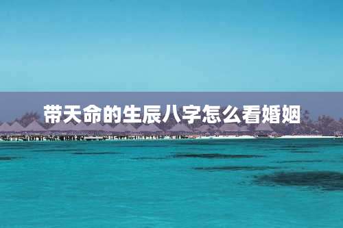 带天命的生辰八字怎么看婚姻