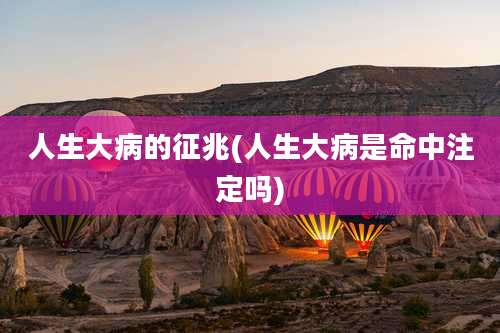 人生大病的征兆(人生大病是命中注定吗)