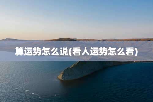 算运势怎么说(看人运势怎么看)