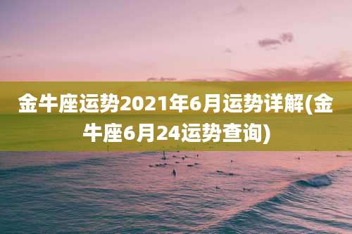 金牛座运势2021年6月运势详解(金牛座6月24运势查询)