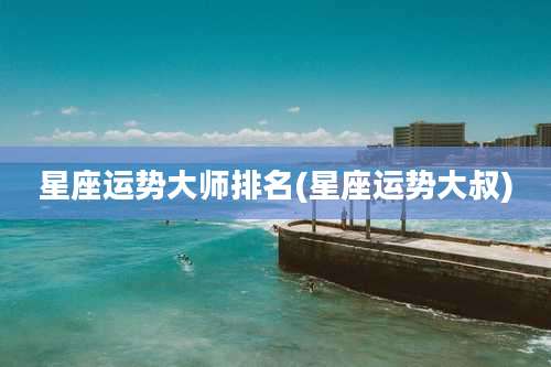 星座运势大师排名(星座运势大叔)