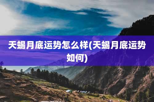 天蝎月底运势怎么样(天蝎月底运势如何)