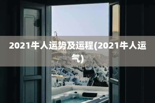 2021牛人运势及运程(2021牛人运气)