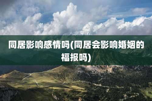 同居影响感情吗(同居会影响婚姻的福报吗)