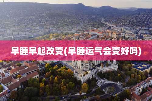 早睡早起改变(早睡运气会变好吗)