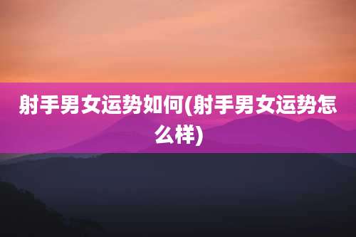 射手男女运势如何(射手男女运势怎么样)