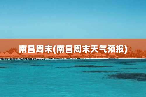 南昌周末(南昌周末天气预报)