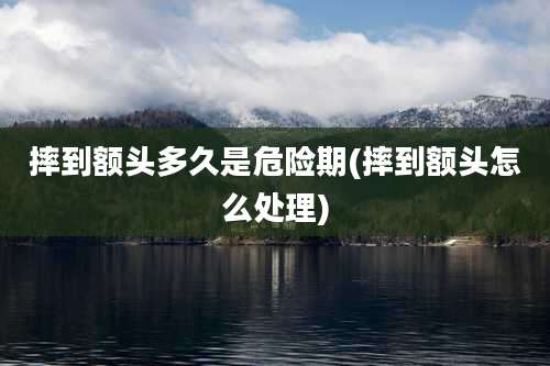 摔到额头多久是危险期(摔到额头怎么处理)