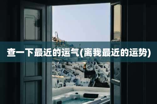 查一下最近的运气(离我最近的运势)
