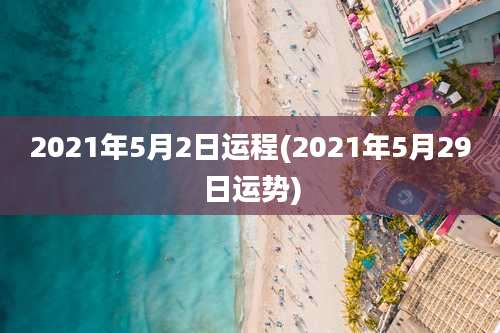 2021年5月2日运程(2021年5月29日运势)