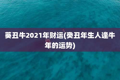 葵丑牛2021年财运(癸丑年生人逢牛年的运势)