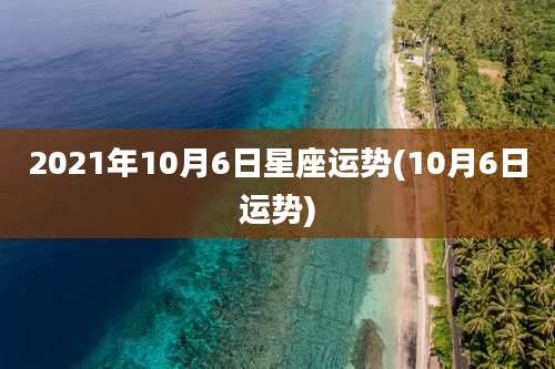 2021年10月6日星座运势(10月6日运势)