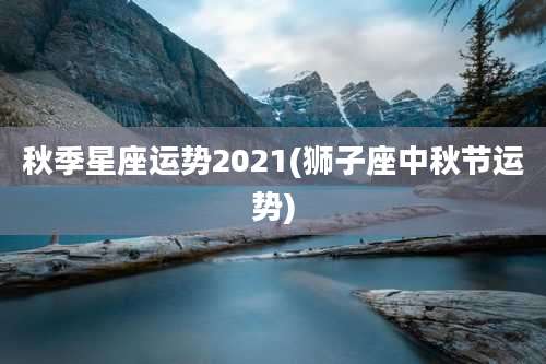 秋季星座运势2021(狮子座中秋节运势)