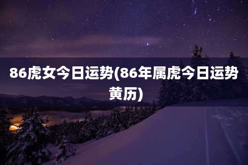 86虎女今日运势(86年属虎今日运势 黄历)