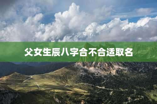 父女生辰八字合不合适取名
