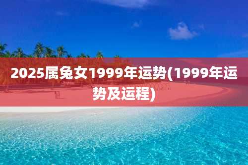 2025属兔女1999年运势(1999年运势及运程)