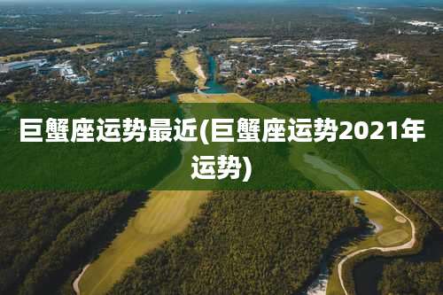巨蟹座运势最近(巨蟹座运势2021年运势)