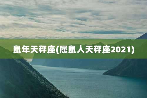 鼠年天秤座(属鼠人天秤座2021)