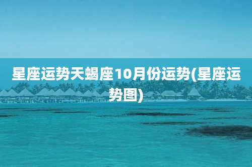 星座运势天蝎座10月份运势(星座运势图)