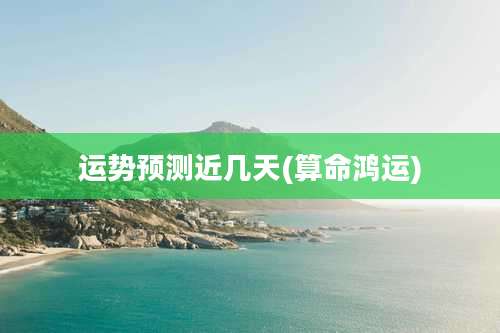 运势预测近几天(算命鸿运)