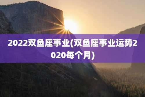 2022双鱼座事业(双鱼座事业运势2020每个月)