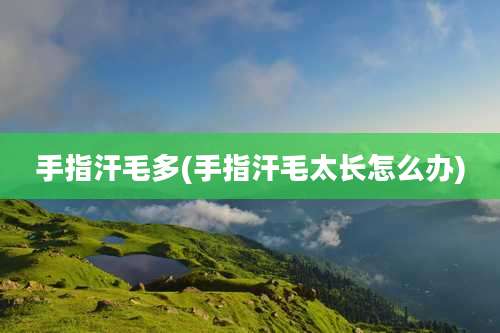 手指汗毛多(手指汗毛太长怎么办)