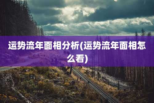 运势流年面相分析(运势流年面相怎么看)