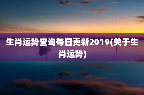 生肖运势查询每日更新2019(关于生肖运势)