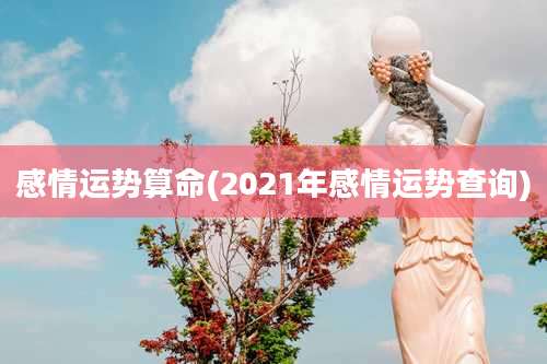 感情运势算命(2021年感情运势查询)