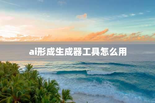ai形成生成器工具怎么用