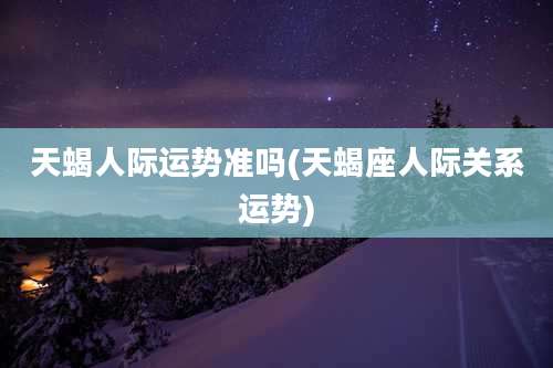 天蝎人际运势准吗(天蝎座人际关系运势)