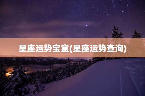 星座运势宝盒(星座运势查洵)