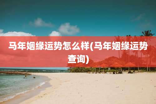 马年姻缘运势怎么样(马年姻缘运势查询)