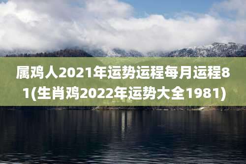 属鸡人2021年运势运程每月运程81(生肖鸡2022年运势大全1981)