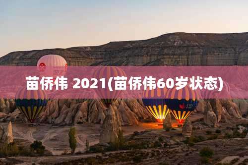 苗侨伟 2021(苗侨伟60岁状态)