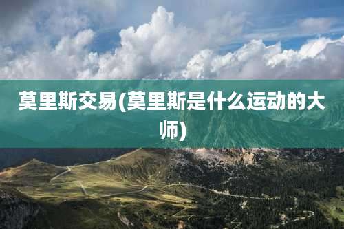 莫里斯交易(莫里斯是什么运动的大师)