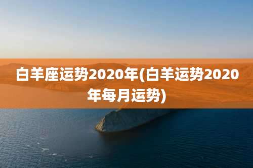 白羊座运势2020年(白羊运势2020年每月运势)