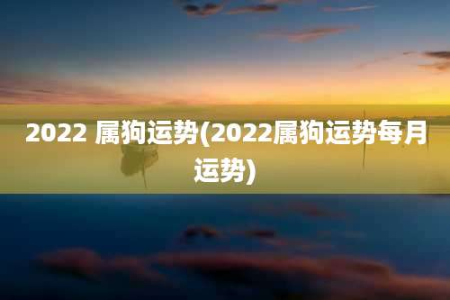 2022 属狗运势(2022属狗运势每月运势)