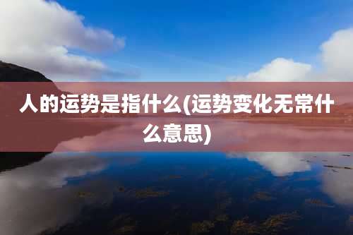 人的运势是指什么(运势变化无常什么意思)