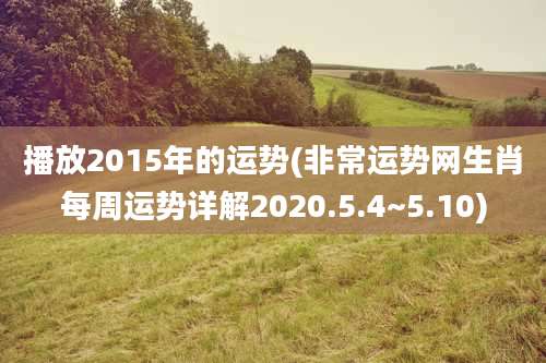 播放2015年的运势(非常运势网生肖每周运势详解2020.5.4~5.10)