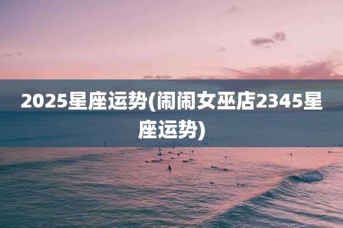 2025星座运势(闹闹女巫店2345星座运势)