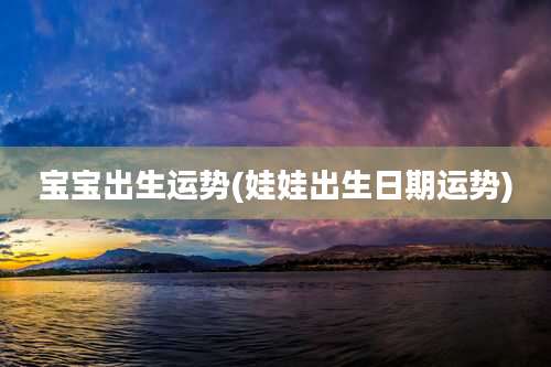 宝宝出生运势(娃娃出生日期运势)