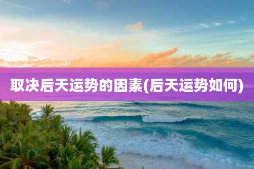 取决后天运势的因素(后天运势如何)