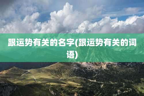 跟运势有关的名字(跟运势有关的词语)