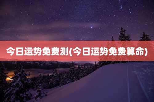 今日运势免费测(今日运势免费算命)