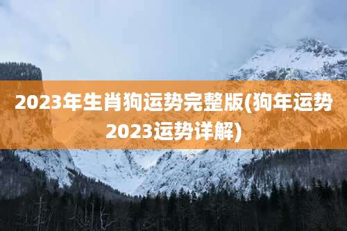 2023年生肖狗运势完整版(狗年运势2023运势详解)