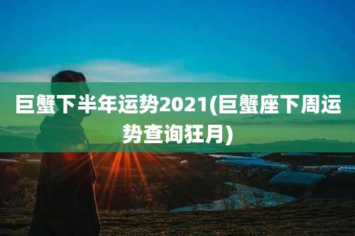 巨蟹下半年运势2021(巨蟹座下周运势查询狂月)