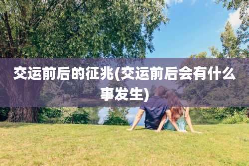 交运前后的征兆(交运前后会有什么事发生)