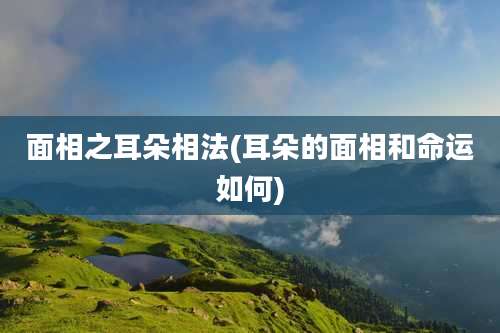 面相之耳朵相法(耳朵的面相和命运如何)
