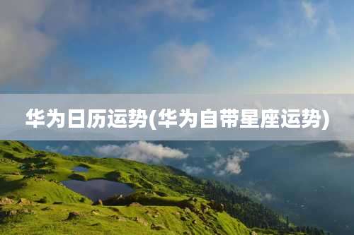 华为日历运势(华为自带星座运势)